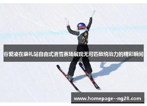 谷爱凌在崇礼站自由式滑雪赛场展现无可匹敌统治力的精彩瞬间