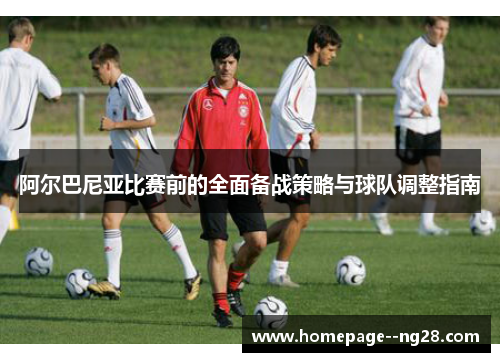阿尔巴尼亚比赛前的全面备战策略与球队调整指南
