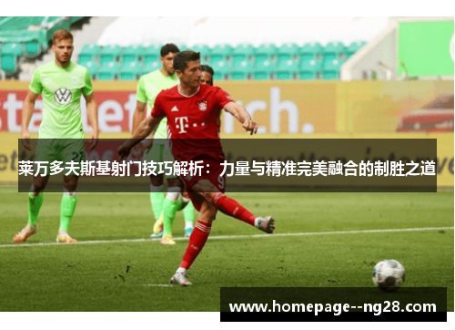 莱万多夫斯基射门技巧解析：力量与精准完美融合的制胜之道