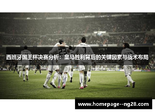 西班牙国王杯决赛分析：皇马胜利背后的关键因素与战术布局