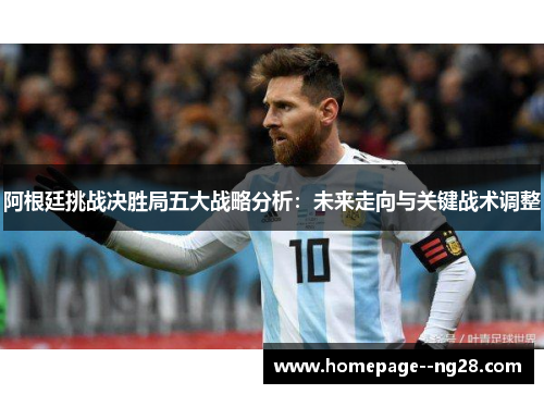 阿根廷挑战决胜局五大战略分析：未来走向与关键战术调整