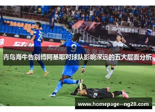 青岛海牛告别博阿基耶对球队影响深远的五大层面分析