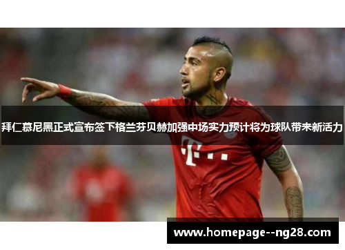 拜仁慕尼黑正式宣布签下格兰芬贝赫加强中场实力预计将为球队带来新活力