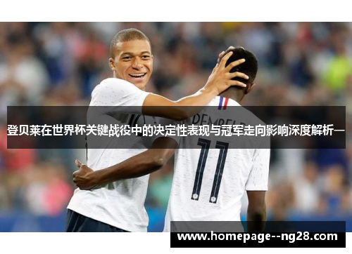 登贝莱在世界杯关键战役中的决定性表现与冠军走向影响深度解析一