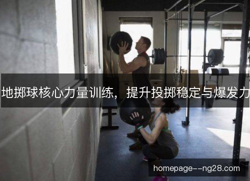 地掷球核心力量训练，提升投掷稳定与爆发力
