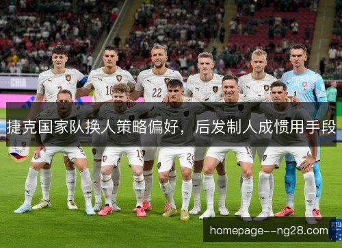 捷克国家队换人策略偏好，后发制人成惯用手段