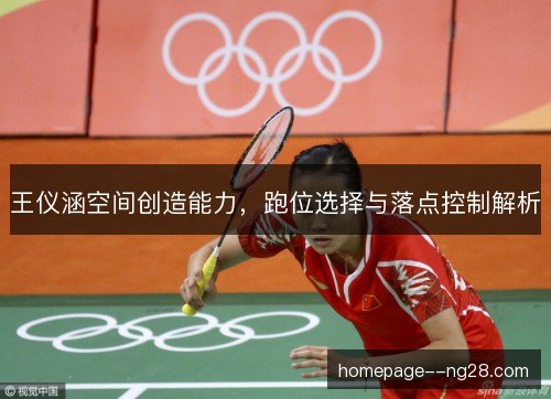 王仪涵空间创造能力，跑位选择与落点控制解析